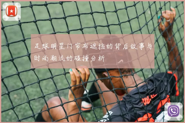 足球明星门帘布遮挡的背后故事与时尚潮流的碰撞分析