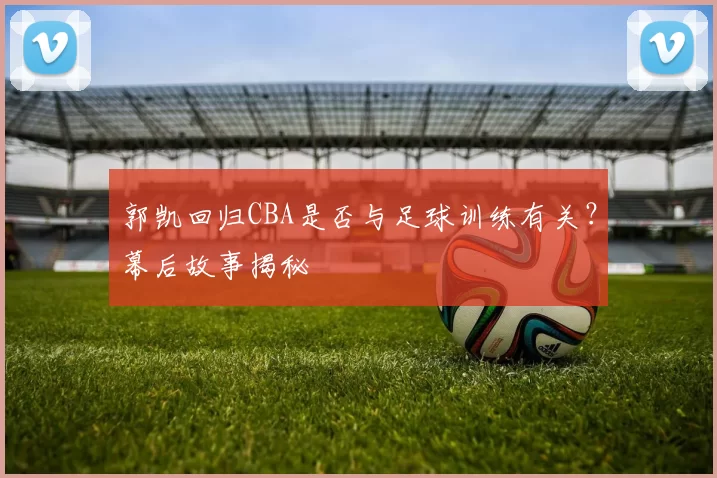 郭凯回归CBA是否与足球训练有关？幕后故事揭秘