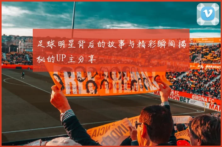 足球明星背后的故事与精彩瞬间揭秘的UP主分享