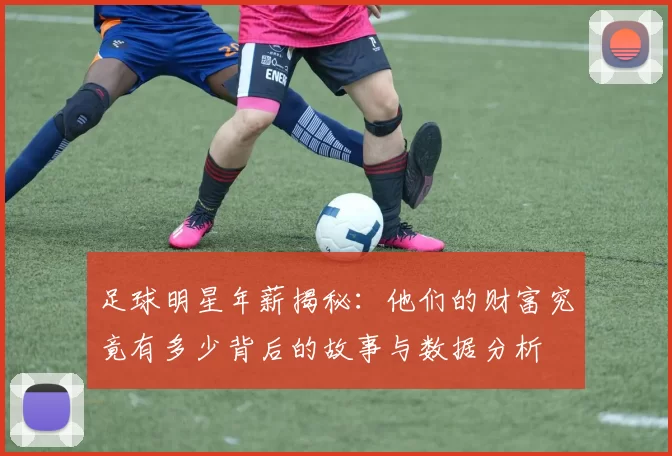 足球明星年薪揭秘：他们的财富究竟有多少背后的故事与数据分析
