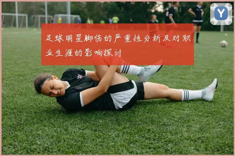 足球明星脚伤的严重性分析及对职业生涯的影响探讨