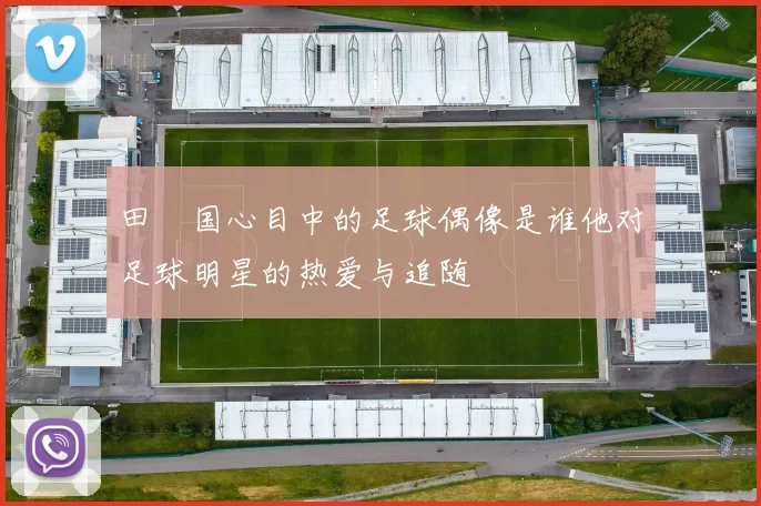田柾国心目中的足球偶像是谁他对足球明星的热爱与追随