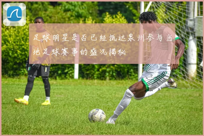足球明星是否已经抵达泉州参与当地足球赛事的盛况揭秘