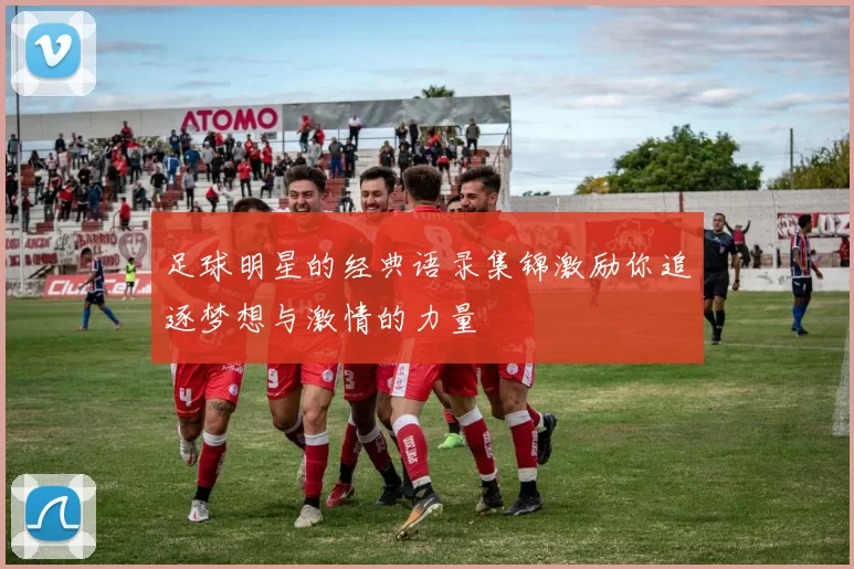 足球明星的经典语录集锦激励你追逐梦想与激情的力量