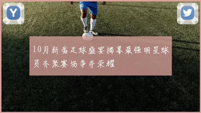 10月新番足球盛宴揭幕最强明星球员齐聚赛场争夺荣耀