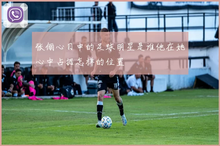 张俪心目中的足球明星是谁他在她心中占据怎样的位置