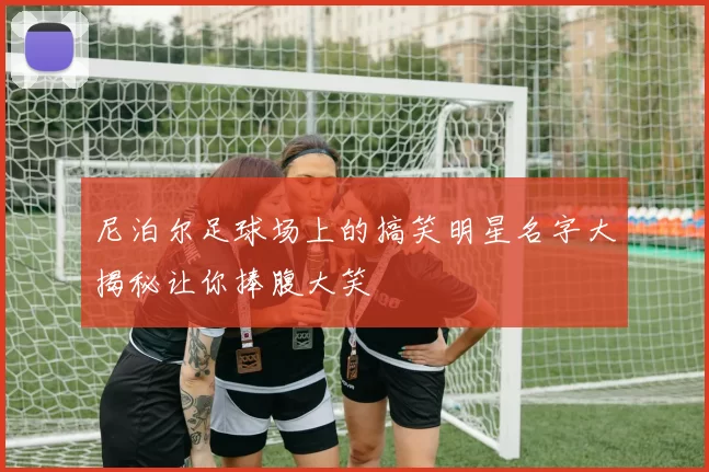 尼泊尔足球场上的搞笑明星名字大揭秘让你捧腹大笑