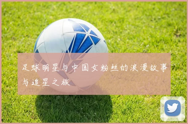 足球明星与中国女粉丝的浪漫故事与追星之旅