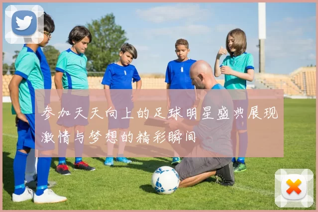 参加天天向上的足球明星盛典展现激情与梦想的精彩瞬间