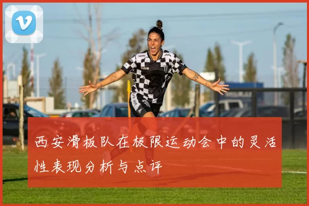 西安滑板队在极限运动会中的灵活性表现分析与点评