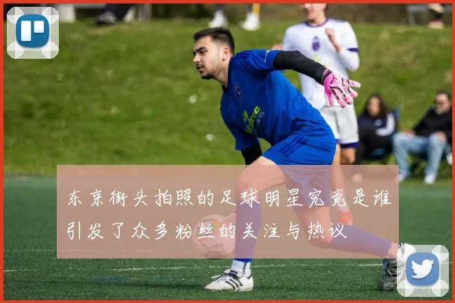 东京街头拍照的足球明星究竟是谁引发了众多粉丝的关注与热议