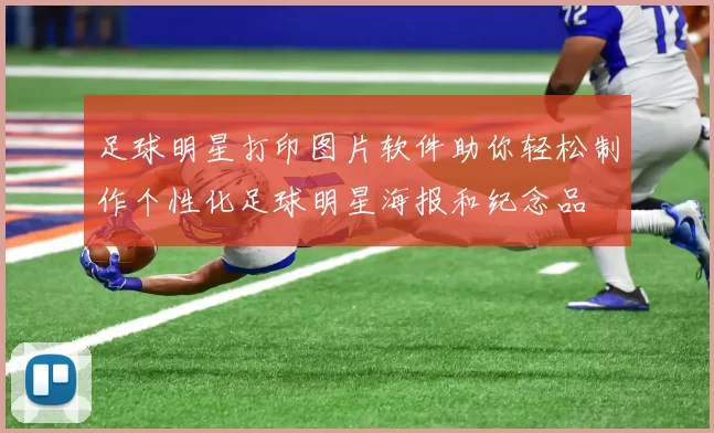 足球明星打印图片软件助你轻松制作个性化足球明星海报和纪念品