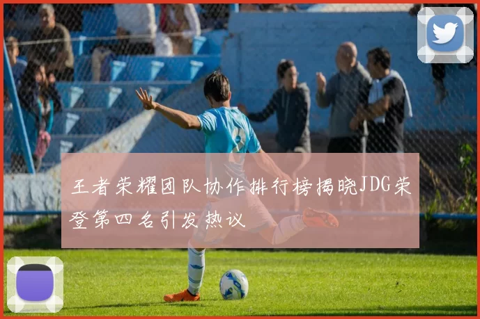 王者荣耀团队协作排行榜揭晓JDG荣登第四名引发热议