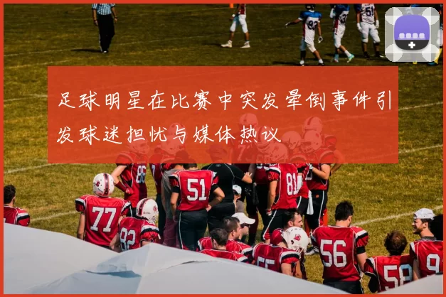 足球明星在比赛中突发晕倒事件引发球迷担忧与媒体热议