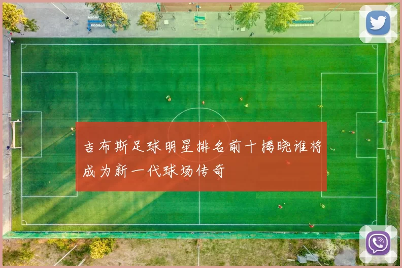 吉布斯足球明星排名前十揭晓谁将成为新一代球场传奇