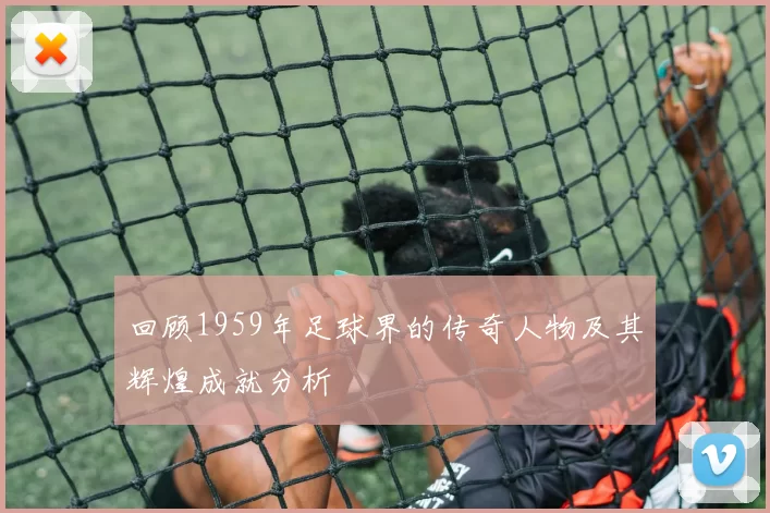 回顾1959年足球界的传奇人物及其辉煌成就分析