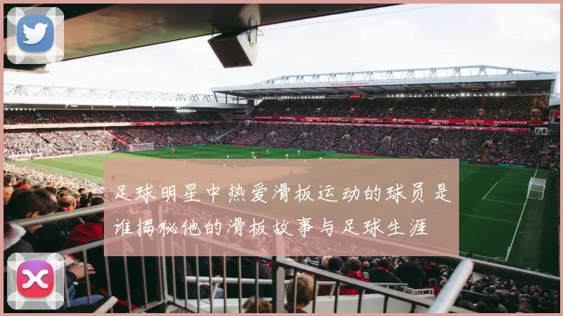 足球明星中热爱滑板运动的球员是谁揭秘他的滑板故事与足球生涯