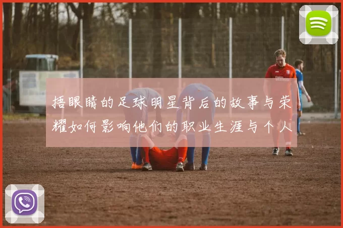 捂眼睛的足球明星背后的故事与荣耀如何影响他们的职业生涯与个人生活