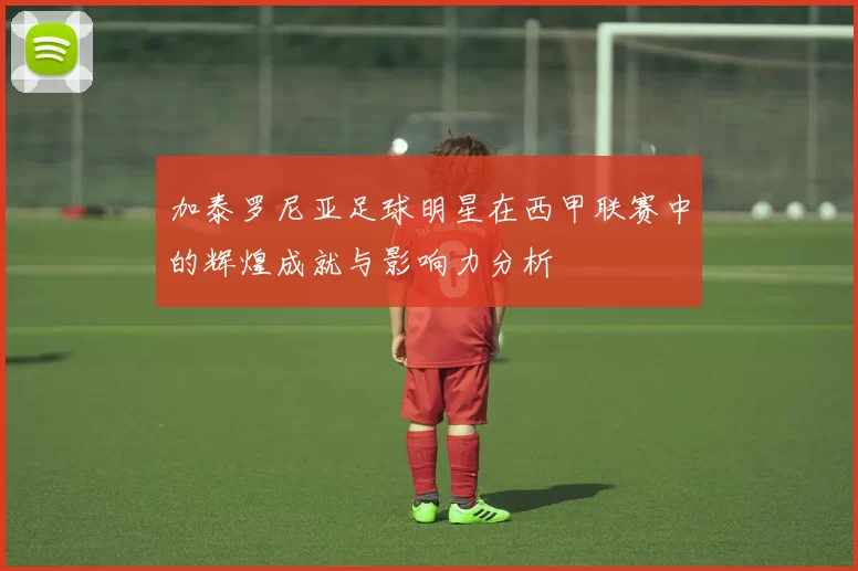 加泰罗尼亚足球明星在西甲联赛中的辉煌成就与影响力分析