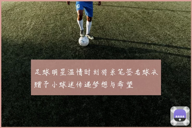 足球明星温情时刻将亲笔签名球衣赠予小球迷传递梦想与希望