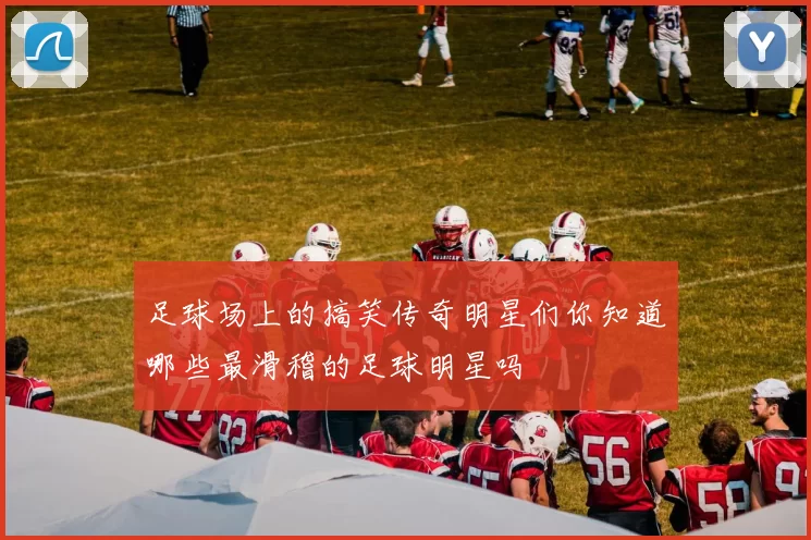 足球场上的搞笑传奇明星们你知道哪些最滑稽的足球明星吗