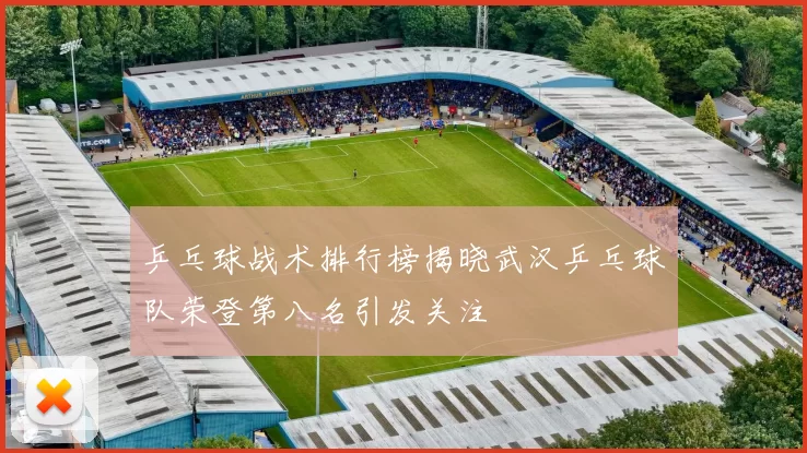 乒乓球战术排行榜揭晓武汉乒乓球队荣登第八名引发关注