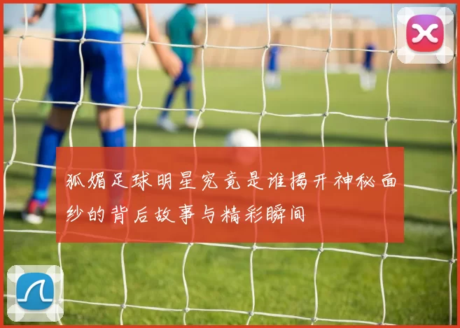 狐媚足球明星究竟是谁揭开神秘面纱的背后故事与精彩瞬间