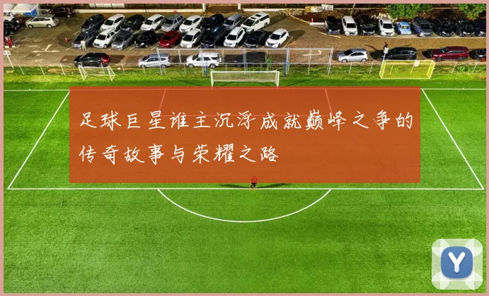 足球巨星谁主沉浮成就巅峰之争的传奇故事与荣耀之路