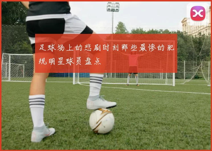 足球场上的悲剧时刻那些最惨的犯规明星球员盘点