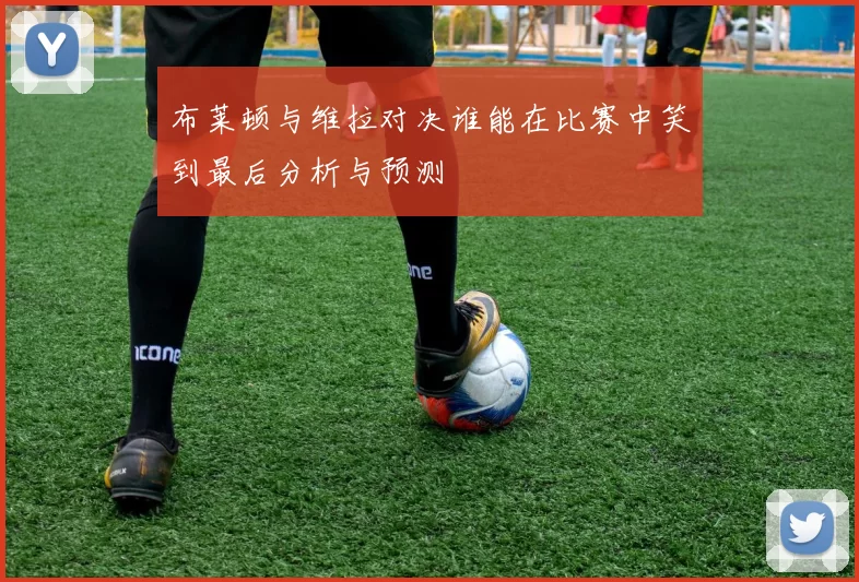布莱顿与维拉对决谁能在比赛中笑到最后分析与预测