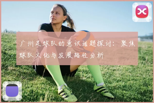 广州足球队的意识话题探讨：聚焦球队文化与发展路径分析