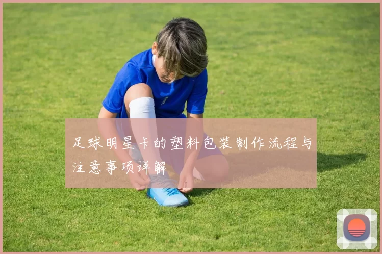 足球明星卡的塑料包装制作流程与注意事项详解