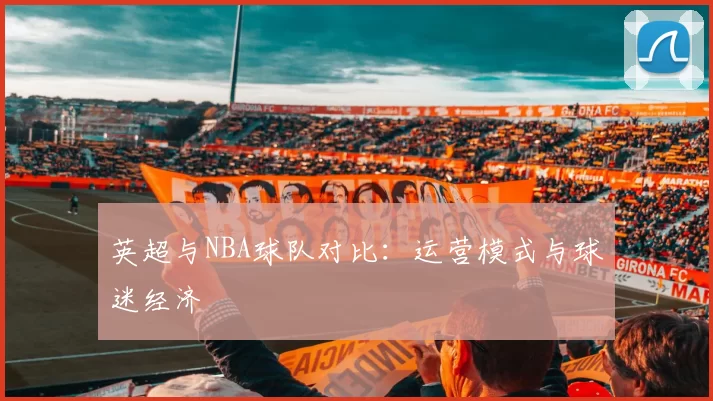 英超与NBA球队对比：运营模式与球迷经济