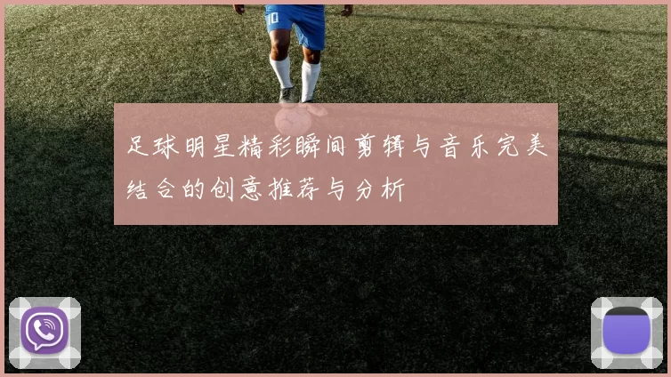 足球明星精彩瞬间剪辑与音乐完美结合的创意推荐与分析