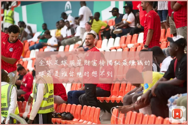 全球足球明星财富榜揭秘最赚钱的球员是谁你绝对想不到