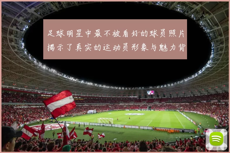 足球明星中最不被看好的球员照片揭示了真实的运动员形象与魅力背后的故事