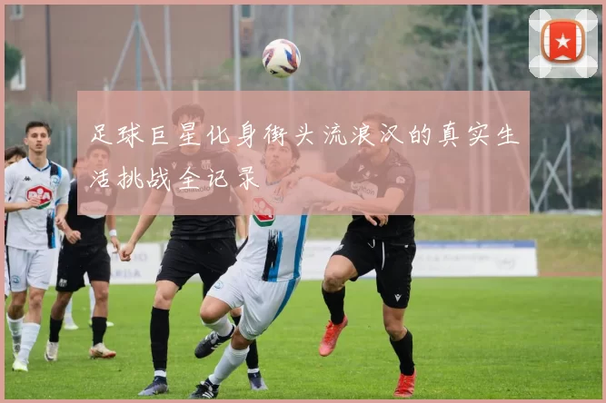 足球巨星化身街头流浪汉的真实生活挑战全记录