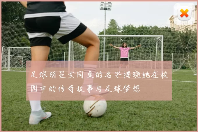 足球明星女同桌的名字揭晓她在校园中的传奇故事与足球梦想