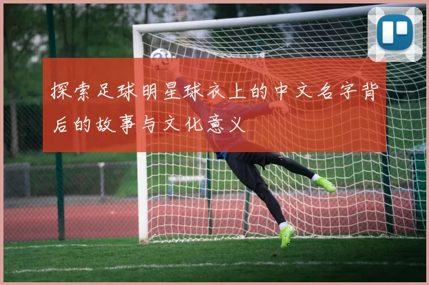 探索足球明星球衣上的中文名字背后的故事与文化意义