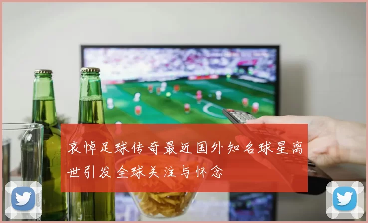 哀悼足球传奇最近国外知名球星离世引发全球关注与怀念