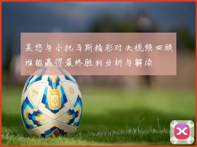吴悠与小托马斯精彩对决视频回顾谁能赢得最终胜利分析与解读
