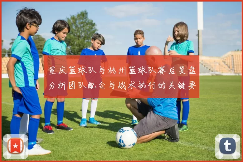 重庆篮球队与杭州篮球队赛后复盘分析团队配合与战术执行的关键要素