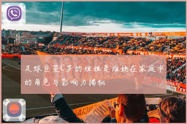 足球巨星C罗的姐姐是谁她在家庭中的角色与影响力揭秘