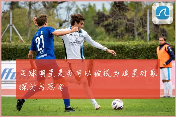 足球明星是否可以被视为追星对象探讨与思考