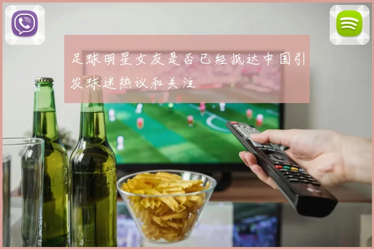 足球明星女友是否已经抵达中国引发球迷热议和关注