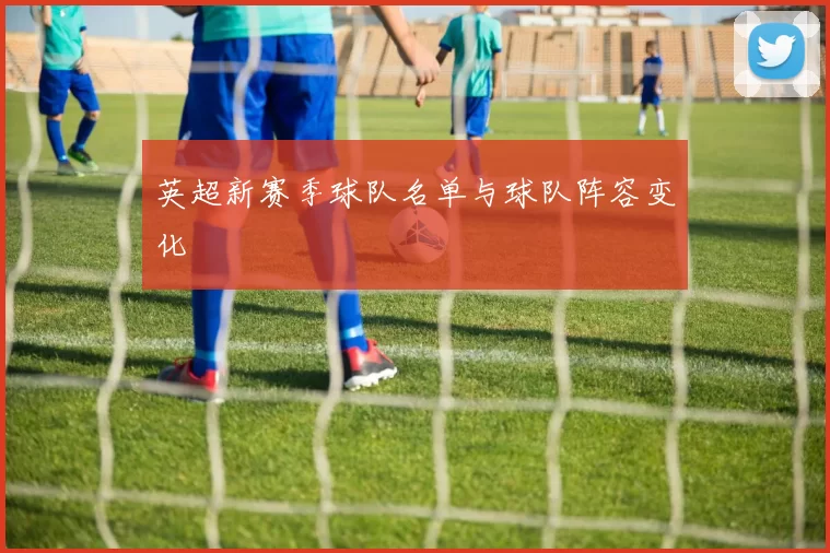 英超新赛季球队名单与球队阵容变化