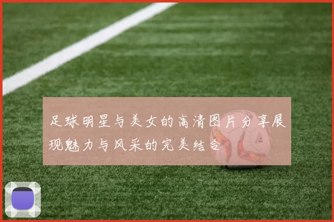 足球明星与美女的高清图片分享展现魅力与风采的完美结合