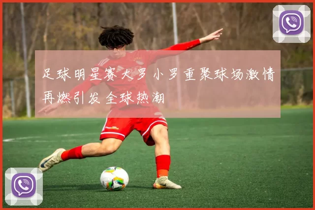 足球明星赛大罗小罗重聚球场激情再燃引发全球热潮