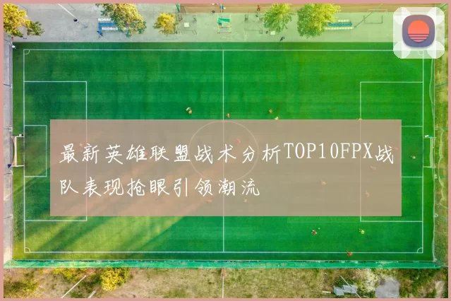 最新英雄联盟战术分析TOP10FPX战队表现抢眼引领潮流