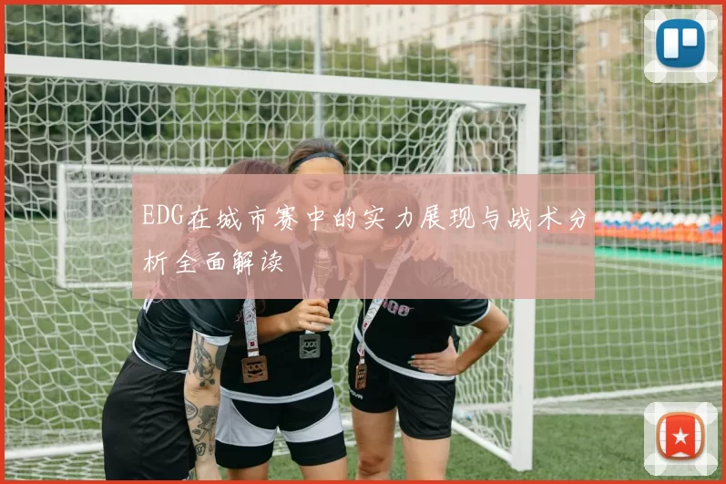 EDG在城市赛中的实力展现与战术分析全面解读